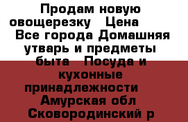 Продам новую овощерезку › Цена ­ 300 - Все города Домашняя утварь и предметы быта » Посуда и кухонные принадлежности   . Амурская обл.,Сковородинский р-н